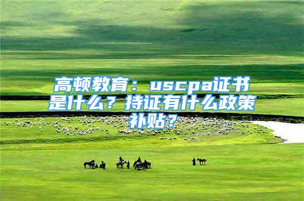 高頓教育：uscpa證書是什么？持證有什么政策補(bǔ)貼？