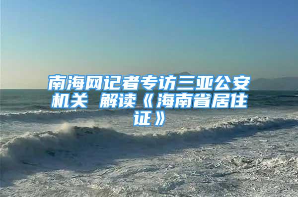 南海網(wǎng)記者專訪三亞公安機(jī)關(guān) 解讀《海南省居住證》