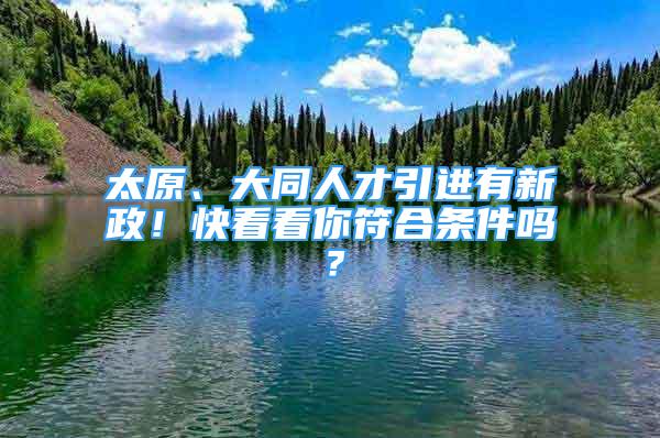 太原、大同人才引進有新政！快看看你符合條件嗎？