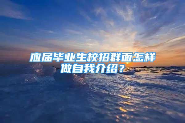 應(yīng)屆畢業(yè)生校招群面怎樣做自我介紹？