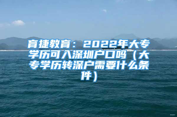 育捷教育：2022年大專學(xué)歷可入深圳戶口嗎（大專學(xué)歷轉(zhuǎn)深戶需要什么條件）