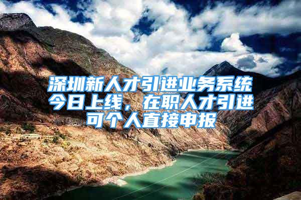 深圳新人才引進(jìn)業(yè)務(wù)系統(tǒng)今日上線，在職人才引進(jìn)可個(gè)人直接申報(bào)