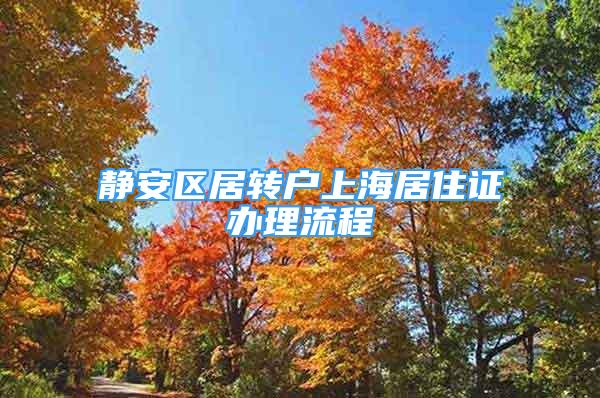 靜安區(qū)居轉(zhuǎn)戶上海居住證辦理流程