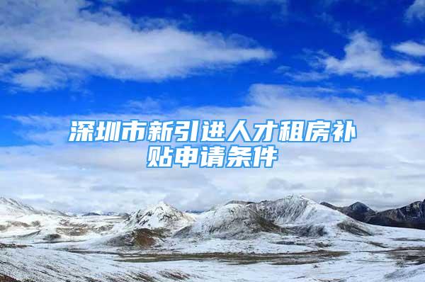 深圳市新引進(jìn)人才租房補(bǔ)貼申請(qǐng)條件