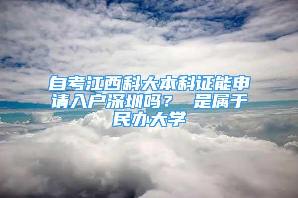 自考江西科大本科證能申請(qǐng)入戶(hù)深圳嗎？ 是屬于民辦大學(xué)