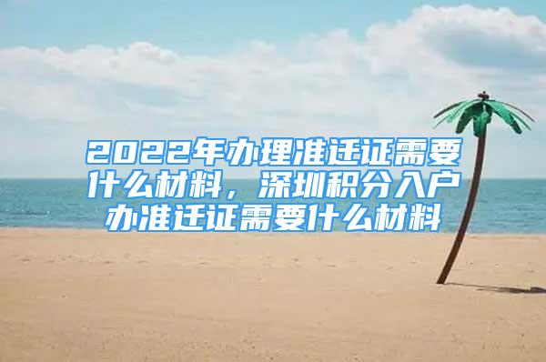 2022年辦理準遷證需要什么材料，深圳積分入戶辦準遷證需要什么材料