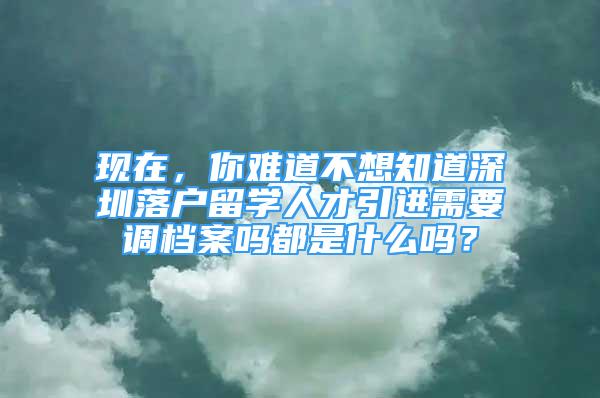 現(xiàn)在，你難道不想知道深圳落戶留學(xué)人才引進(jìn)需要調(diào)檔案嗎都是什么嗎？