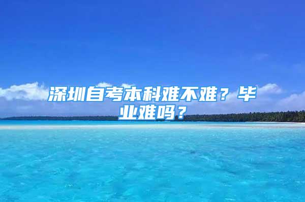 深圳自考本科難不難？畢業(yè)難嗎？