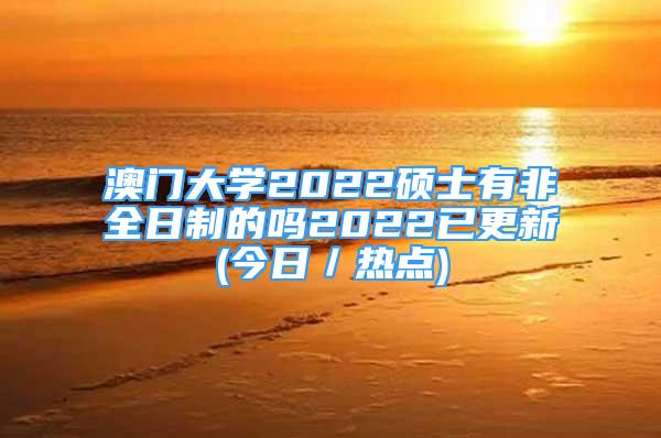 澳門大學(xué)2022碩士有非全日制的嗎2022已更新(今日／熱點(diǎn))