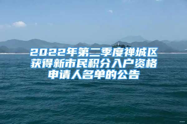 2022年第二季度禪城區(qū)獲得新市民積分入戶資格申請(qǐng)人名單的公告