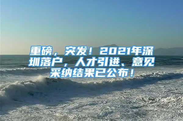 重磅，突發(fā)！2021年深圳落戶，人才引進(jìn)、意見采納結(jié)果已公布！