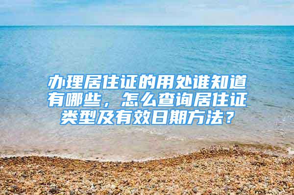 辦理居住證的用處誰知道有哪些，怎么查詢居住證類型及有效日期方法？