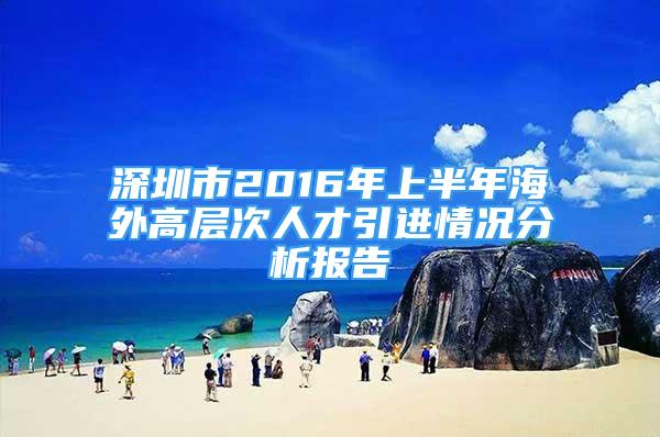 深圳市2016年上半年海外高層次人才引進情況分析報告