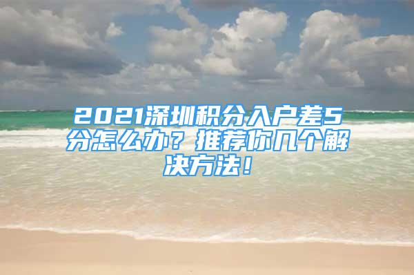 2021深圳積分入戶差5分怎么辦？推薦你幾個(gè)解決方法！