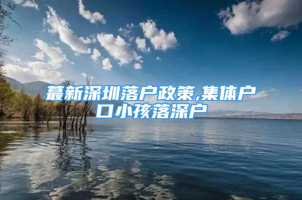 蕞新深圳落戶政策,集體戶口小孩落深戶