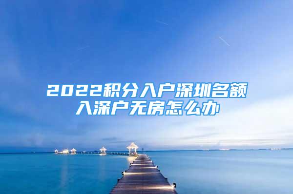 2022積分入戶深圳名額入深戶無房怎么辦