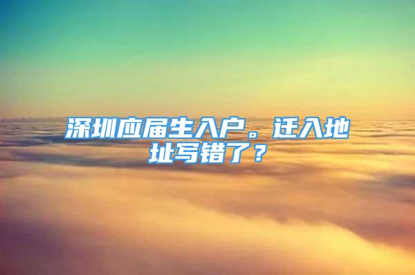 深圳應(yīng)屆生入戶。遷入地址寫錯(cuò)了？