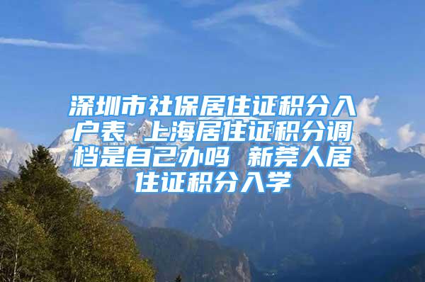 深圳市社保居住證積分入戶表 上海居住證積分調(diào)檔是自己辦嗎 新莞人居住證積分入學(xué)