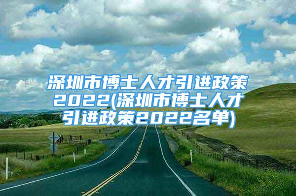 深圳市博士人才引進政策2022(深圳市博士人才引進政策2022名單)