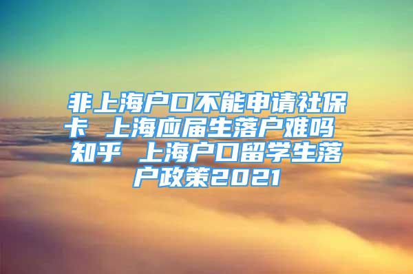 非上海戶口不能申請(qǐng)社?？?上海應(yīng)屆生落戶難嗎 知乎 上海戶口留學(xué)生落戶政策2021