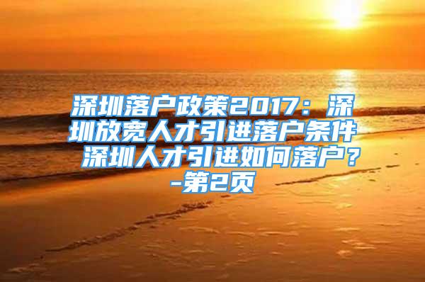 深圳落戶政策2017：深圳放寬人才引進(jìn)落戶條件 深圳人才引進(jìn)如何落戶？-第2頁