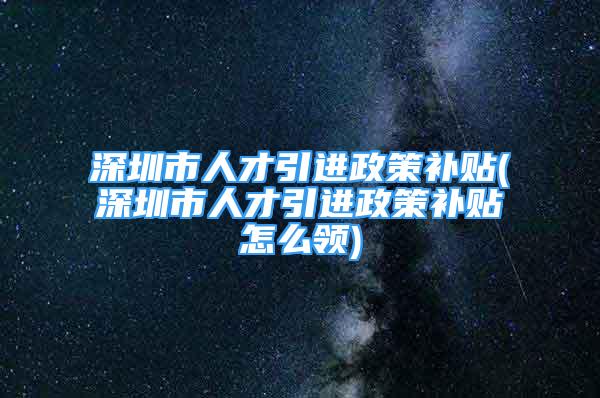 深圳市人才引進政策補貼(深圳市人才引進政策補貼怎么領(lǐng))