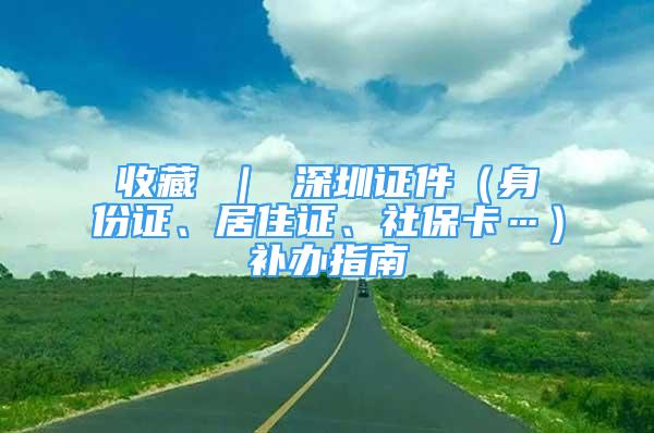 收藏 ｜ 深圳證件（身份證、居住證、社?？ā┭a(bǔ)辦指南