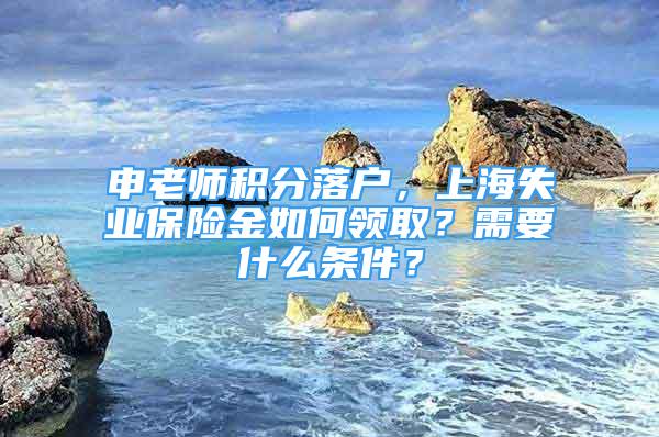 申老師積分落戶，上海失業(yè)保險(xiǎn)金如何領(lǐng)?。啃枰裁礂l件？