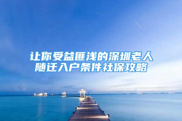 讓你受益匪淺的深圳老人隨遷入戶條件社保攻略