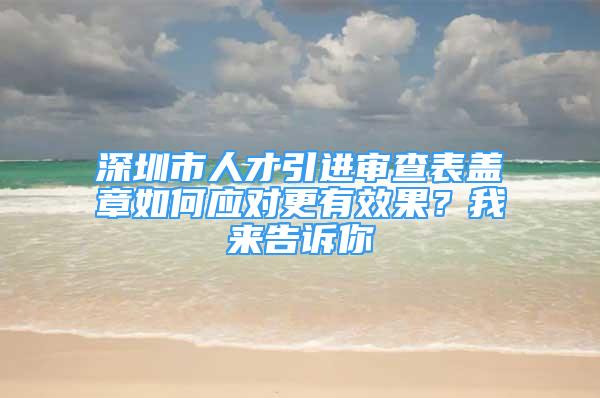 深圳市人才引進(jìn)審查表蓋章如何應(yīng)對更有效果？我來告訴你