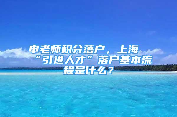 申老師積分落戶，上海“引進(jìn)人才”落戶基本流程是什么？