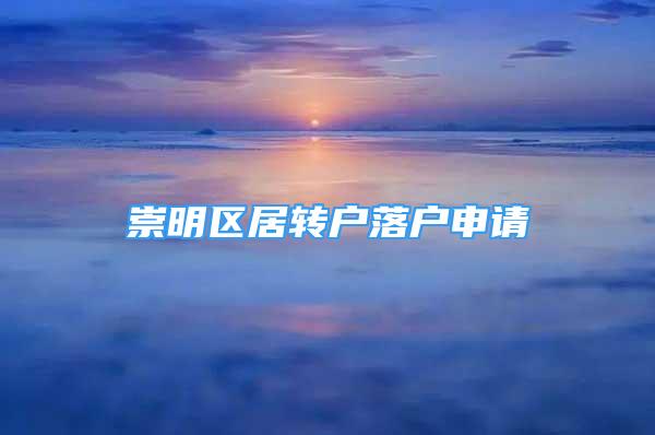 崇明區(qū)居轉(zhuǎn)戶落戶申請