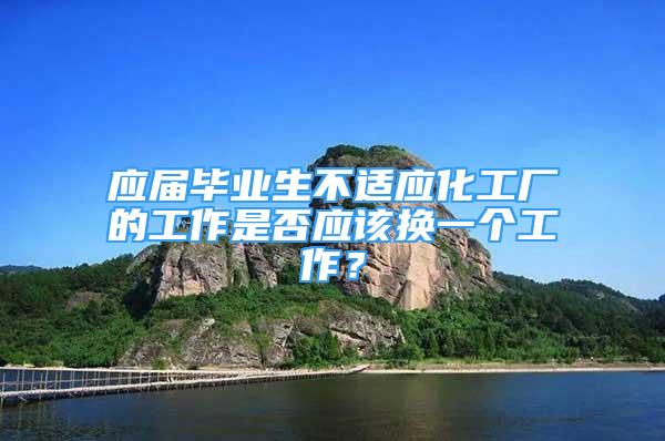 應屆畢業(yè)生不適應化工廠的工作是否應該換一個工作？