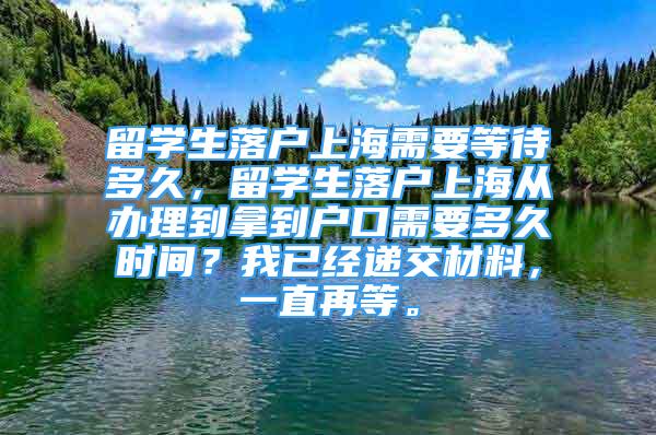 留學(xué)生落戶上海需要等待多久，留學(xué)生落戶上海從辦理到拿到戶口需要多久時(shí)間？我已經(jīng)遞交材料，一直再等。