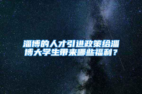 淄博的人才引進政策給淄博大學生帶來哪些福利？