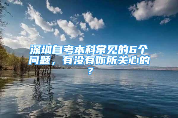 深圳自考本科常見的6個(gè)問題，有沒有你所關(guān)心的？