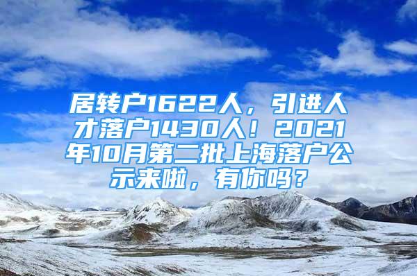 居轉(zhuǎn)戶1622人，引進(jìn)人才落戶1430人！2021年10月第二批上海落戶公示來啦，有你嗎？