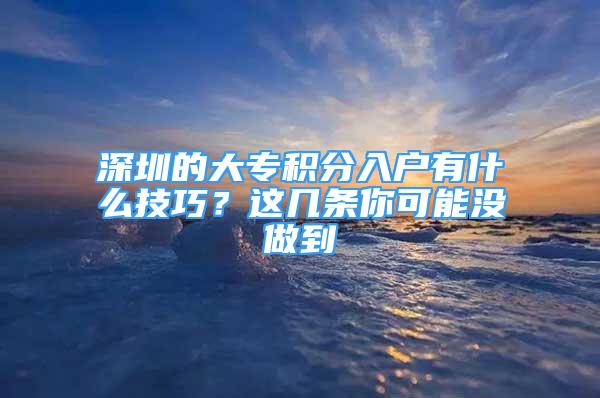 深圳的大專積分入戶有什么技巧？這幾條你可能沒(méi)做到