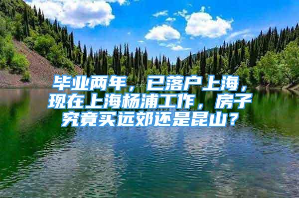 畢業(yè)兩年，已落戶上海，現(xiàn)在上海楊浦工作，房子究竟買(mǎi)遠(yuǎn)郊還是昆山？