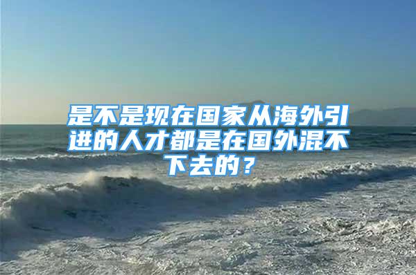 是不是現(xiàn)在國(guó)家從海外引進(jìn)的人才都是在國(guó)外混不下去的？