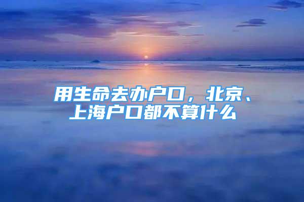 用生命去辦戶口，北京、上海戶口都不算什么