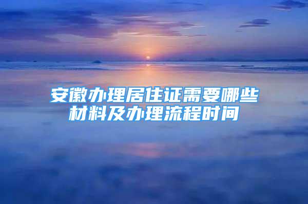 安徽辦理居住證需要哪些材料及辦理流程時間