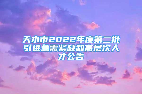 天水市2022年度第二批引進急需緊缺和高層次人才公告