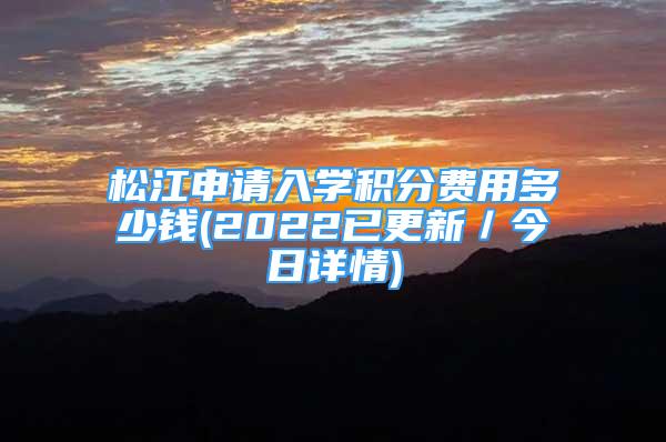 松江申請入學(xué)積分費(fèi)用多少錢(2022已更新／今日詳情)