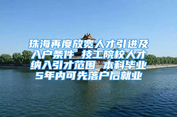 珠海再度放寬人才引進及入戶條件 技工院校人才納入引才范圍 本科畢業(yè)5年內(nèi)可先落戶后就業(yè)