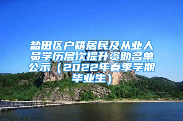 鹽田區(qū)戶籍居民及從業(yè)人員學(xué)歷層次提升資助名單公示（2022年春季學(xué)期畢業(yè)生）