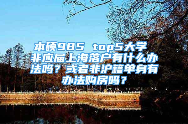 本碩985 top5大學(xué) 非應(yīng)屆上海落戶有什么辦法嗎？或者非滬籍單身有辦法購(gòu)房嗎？