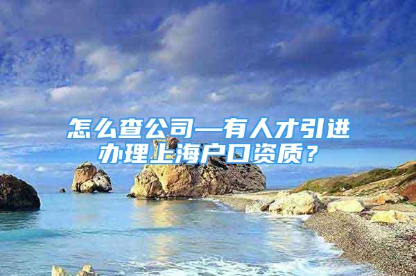 怎么查公司—有人才引進辦理上海戶口資質(zhì)？