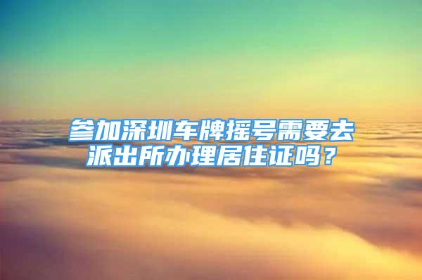 參加深圳車牌搖號(hào)需要去派出所辦理居住證嗎？