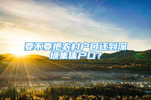 要不要把農(nóng)村戶口遷到深圳集體戶口？